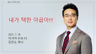 내가 택한 야곱아!!! | 강은도 목사 | 2021-07-18