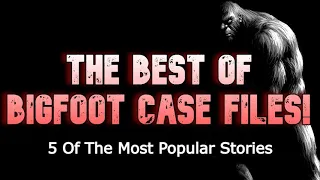 THE BEST OF BIGFOOT CASE FILES! 5 Of The Most Popular Stories