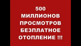 500 МИЛЛИОНОВ ПРОСМОТРОВ !!! БЕЗПЛАТНОЕ ОТОПЛЕНИЕ !!!