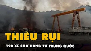 120 chiếc xe chở hàng từ Trung Quốc vào Myanmar bị tấn công, thiêu rụi