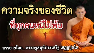 ความจริงของชีวิต ที่ทุกคนหนีไม่พ้น : บรรยายโดย...พระครูสมุห์ประเสริฐ เสฏฐปุตโต