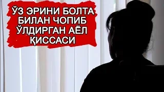 ЎЗ ЭРИНИ БОЛТА БИЛАН ЧОПИБ ЎЛДИРГАН АЁЛ ҚИССАСИ