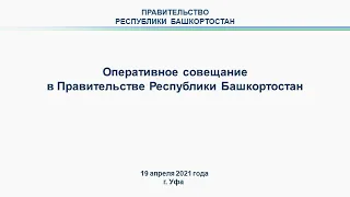 Оперативное совещание в Правительстве Республики Башкортостан: прямая трансляция 19 апреля 2021 года