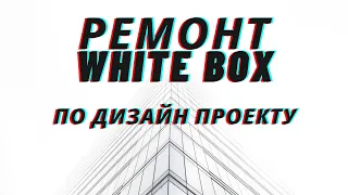 РЕМОНТ ВАЙТ БОКС (WHITE BOX) ПО ДИЗАЙН ПРОЕКТУ