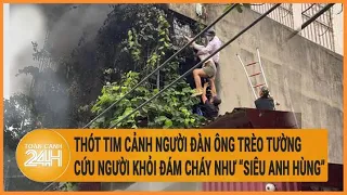 Thót tim cảnh người đàn ông trèo tường cứu người khỏi đám cháy như "siêu anh hùng"