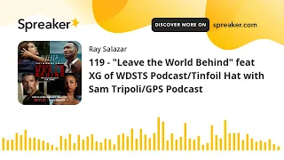 119 - "Leave the World Behind" feat XG of WDSTS Podcast/Tinfoil Hat with Sam Tripoli/GPS Podcast