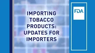 FDA Tobacco Compliance Webinars: Importing Tobacco Products: Updates for Importers
