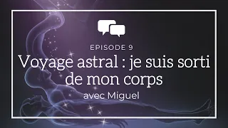 Ép. 9 - Voyage astral : je suis sorti de mon corps - avec Miguel