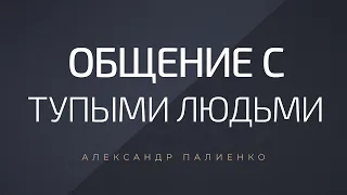 Общение с тупыми людьми. Александр Палиенко.