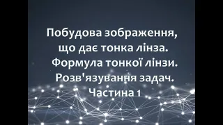 Побудова зображення, що дає тонка лінза  Формула тонкої лінзи  Розв'язування задач.  Частина 1