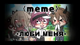 |meme|~ЛЮБИ МЕНЯ~ [Gacha life]