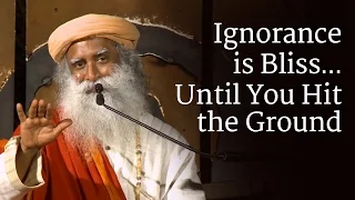 Ignorance is Bliss…Until You Hit the Ground | Sadhguru
