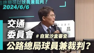 【國昌質詢】自駕沙盒審查，公路總局可以球員兼裁判嗎？｜2024-06-06｜交通委員會