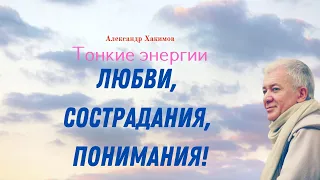 Как развить в себе тонкие энергии ЛЮБВИ, СОСТРАДАНИЯ, ПОНИМАНИЯ! А.Хакимов