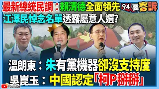 【94要客訴】最新總統民調：賴清德全面領先！江澤民悼念名單透露屬意人選?溫朗東：朱有黨機器卻沒支持度！吳崑玉：中國認定「柯P掰掰」