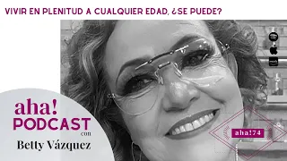 Vivir en plenitud a cualquier edad, ¿se puede? I Betty Vázquez I AHA! MOMENT 74