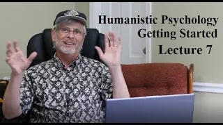 Humanistic Psychology:  Getting Started, Lecture 7