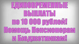 ЕДИНОВРЕМЕННЫЕ ВЫПЛАТЫ по 10 000 рублей! Помощь Пенсионерам и Бюджетникам!