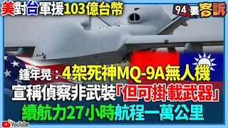 【94要客訴】美對台軍援103億台幣！鍾年晃：4架死神MQ-9A無人機！宣稱偵察非武裝「但可掛載武器」！續航力27小時航程一萬公里