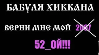 БАБУЛЯ ХИККАНА: ВЕРНИ МНЕ МОЙ 52ОЙ!