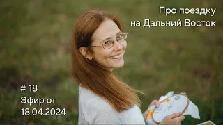 #18 Эфир от 18.04.2024 Про поездку на Дальний Восток