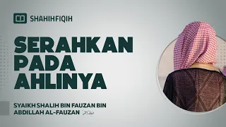 Serahkan Pada Ahlinya - Syaikh Shalih bin Fauzan bin Abdillah Al-Fauzan