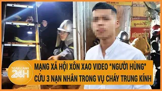 Vấn đề hôm nay 24/5: Mạng xã hội xôn xao video "người hùng" cứu 3 nạn nhân trong vụ cháy Trung Kính