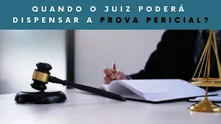 Quando o juiz poderá dispensar a prova pericial?