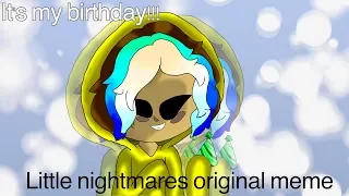 little nightmares (ORIGINAL meme) ITS MY Birthday XD (read description)