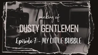 Making of "Dusty Gentlemen" - Ep.7 MY LITTLE BUBBLE