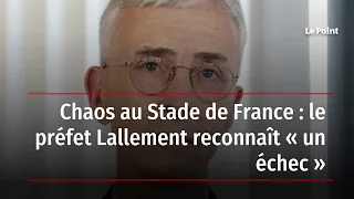 Chaos au Stade de France : le préfet Lallement reconnaît « un échec »