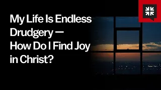 My Life Is Endless Drudgery — How Do I Find Joy in Christ?