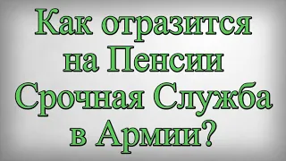 Как отразится на Пенсии Срочная Служба в Армии