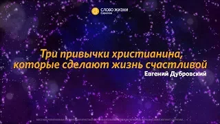 Евгений Дубровский — «Три привычки христианина, которые сделают жизнь счастливой»