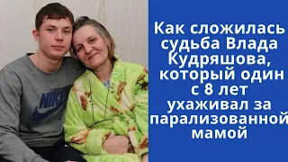 Как сложилась судьба Влада Кудряшова, который один с 8 лет ухаживал за парализованной мамой.