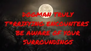 DOGMAN TRULY T*RRIFYING ENCOUNTERS BEWARE OF YOUR SURROUNDINGS