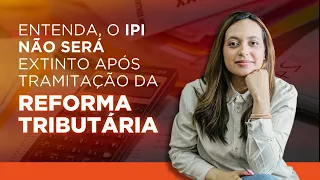 Entenda o IPI NÃO SERÁ EXTINTO após tramitação da Reforma Tributária