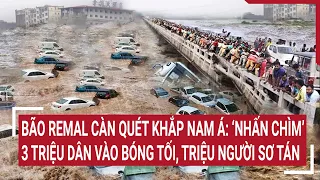 Bão Remal càn quét khắp Nam Á: ‘Nhấn chìm’ 3 triệu dân vào bóng tối, triệu người sơ tán