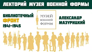 Библиотечный фронт 1941-1945. А.М. Мазурицкий. Лекторий Музея военной формы.