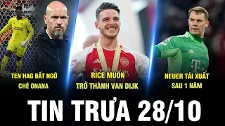 BẢN TIN TRƯA 28/10| TEN HAG BẤT NGỜ CHÊ ONANA, RICE MUỐN TRỞ THÀNH VAN DIJK, NEUER T.XUẤT SAU 1 NĂM