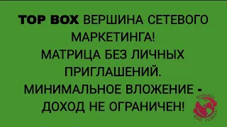 TOPBOX-ВЕРШИНА СЕТЕВОГО МАРКЕТИНГА Матрица без личных приглашений.Вход минимальный-доход неограничен