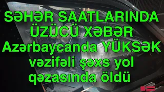 SƏHƏR SAATLARINDA ÜZÜCÜ XƏBƏR Azərbaycanda vəzifəli şəxs yol qəzasında öldü 