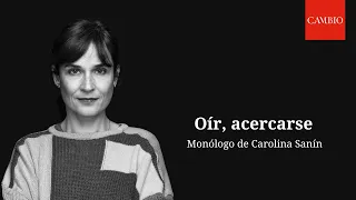 Oír, acercarse, monólogo por Carolina Sanín | CAMBIO