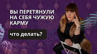 ВЫ ПЕРЕТЯНУЛИ НА СЕБЯ ЧУЖУЮ КАРМУ. что делать?