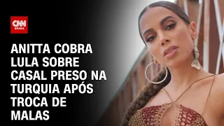 Anitta cobra Lula sobre casal preso na Turquia após troca de malas | LIVE CNN