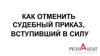 КАК ОТМЕНИТЬ СУДЕБНЫЙ ПРИКАЗ, ВСТУПИВШИЙ В СИЛУ