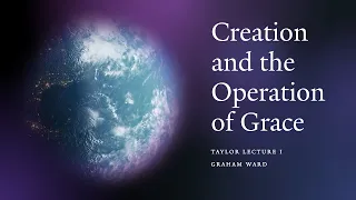 "Creation and the Operation of Grace” - Graham Ward , Taylor Lecture I
