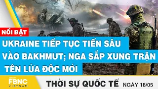 Thời sự quốc tế 18/5 | Ukraine tiếp tục tiến sâu vào Bakhmut; Nga sắp xung trận tên lửa độc mới