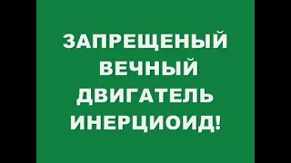 ЗАПРЕЩЕННЫЙ ВЕЧНЫЙ ДВИГАТЕЛЬ ИНЕРЦИОИД !!!