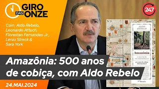 Giro das 11 - Amazônia: 500 anos de cobiça, com Aldo Rebelo (24.05.24)